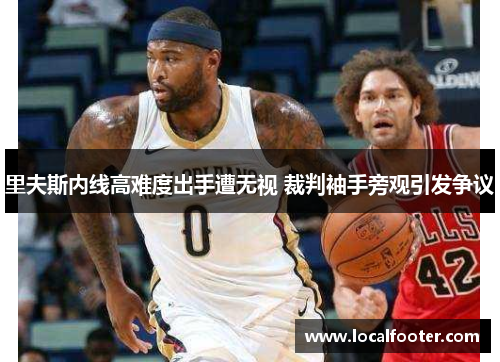 里夫斯内线高难度出手遭无视 裁判袖手旁观引发争议