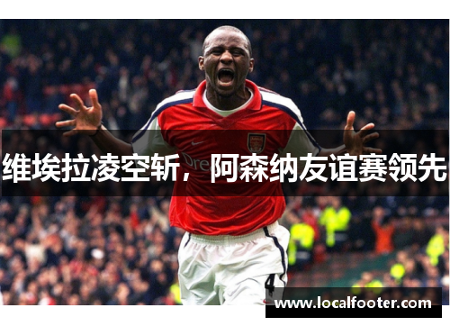 维埃拉凌空斩，阿森纳友谊赛领先