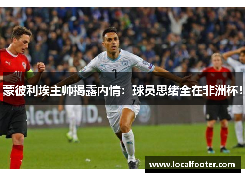 蒙彼利埃主帅揭露内情：球员思绪全在非洲杯！